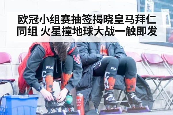 欧冠小组赛抽签揭晓皇马拜仁同组 火星撞地球大战一触即发
