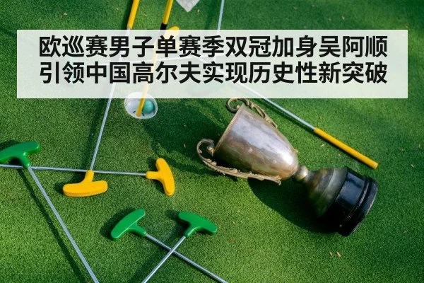 欧巡赛男子单赛季双冠加身吴阿顺引领中国高尔夫实现历史性新突破