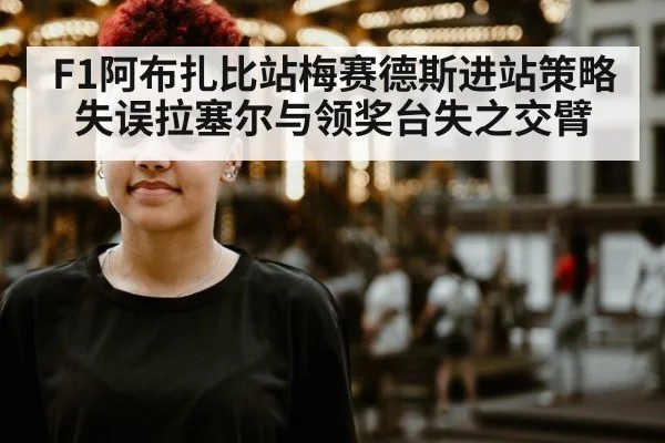 F1阿布扎比站梅赛德斯进站策略失误拉塞尔与领奖台失之交臂