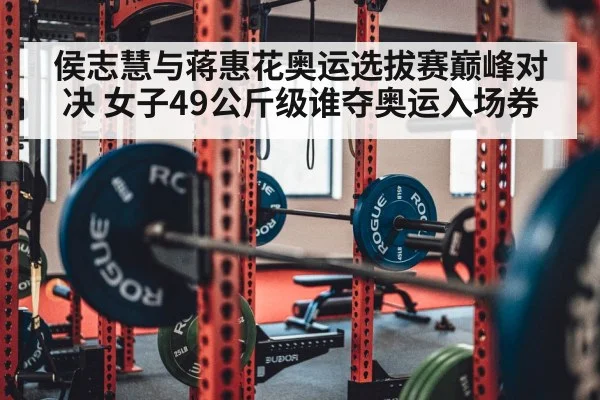侯志慧与蒋惠花奥运选拔赛巅峰对决 女子49公斤级谁夺奥运入场券