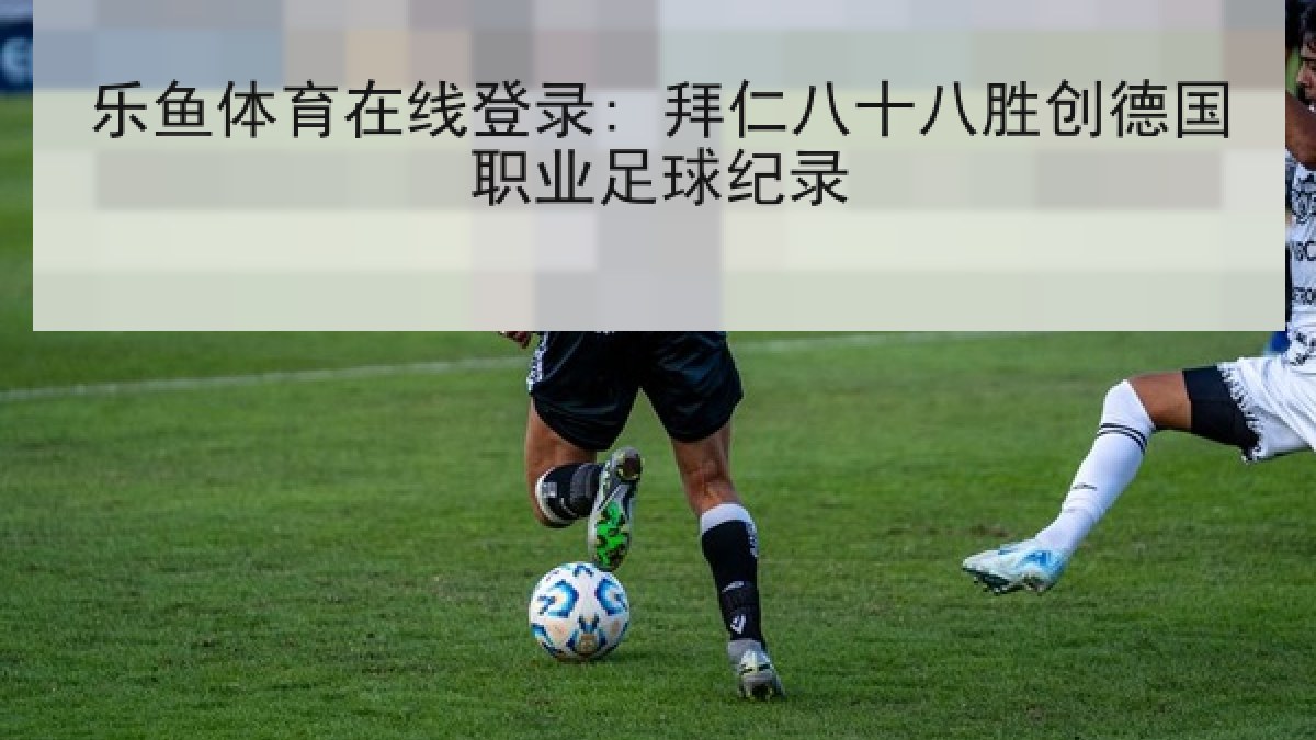 乐鱼体育在线登录: 拜仁八十八胜创德国职业足球纪录