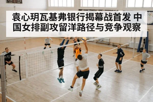 袁心玥瓦基弗银行揭幕战首发 中国女排副攻留洋路径与竞争观察