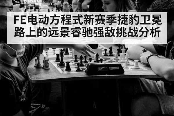 FE电动方程式新赛季捷豹卫冕路上的远景睿驰强敌挑战分析