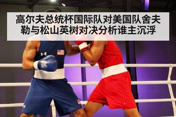 高尔夫总统杯国际队对美国队舍夫勒与松山英树对决分析谁主沉浮